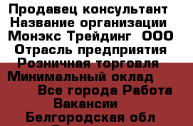 Продавец-консультант › Название организации ­ Монэкс Трейдинг, ООО › Отрасль предприятия ­ Розничная торговля › Минимальный оклад ­ 26 200 - Все города Работа » Вакансии   . Белгородская обл.,Белгород г.